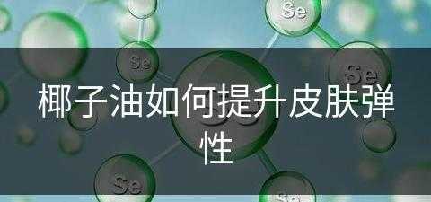 椰子油如何提升皮肤弹性(椰子油如何提升皮肤弹性呢)